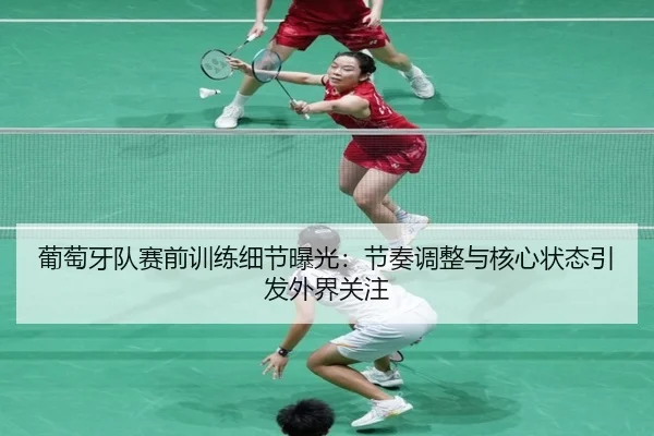 葡萄牙队赛前训练细节曝光：节奏调整与核心状态引发外界关注